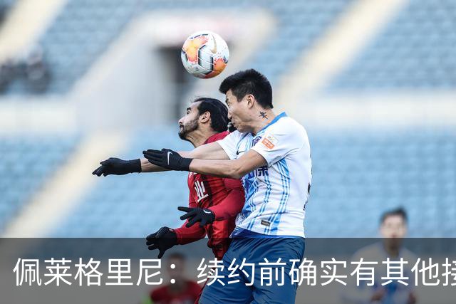 佩莱格里尼：续约前确实有其他接触，但我的首选永远都是留下