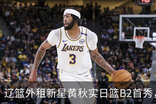 辽篮外租新星黄秋实日篮B2首秀，替补21分钟砍11分6板
